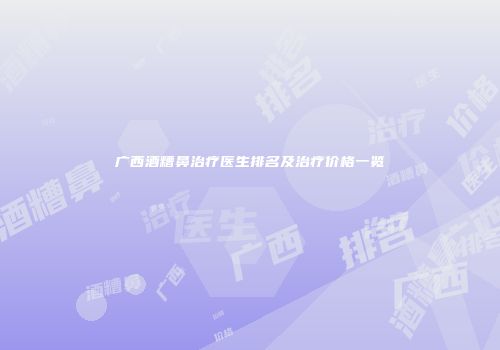 广西酒糟鼻治疗医生排名及治疗价格一览