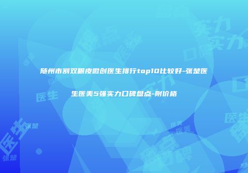 随州市割双眼皮微创医生排行top10比较好-张楚医生医美5强实力口碑盘点-附价格