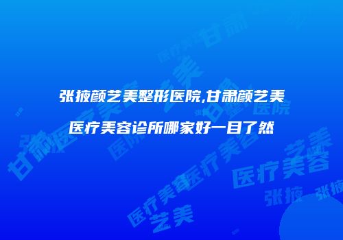 张掖颜艺美整形医院,甘肃颜艺美医疗美容诊所哪家好一目了然