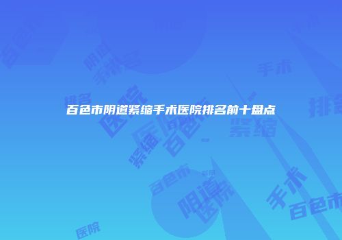 百色市阴道紧缩手术医院排名前十盘点