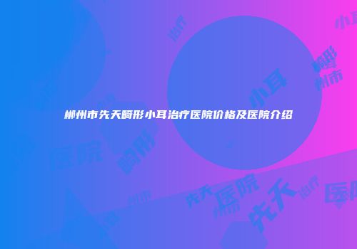 郴州市先天畸形小耳治疗医院价格及医院介绍