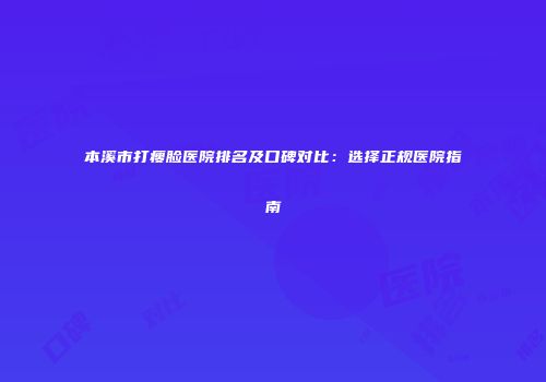 本溪市打瘦脸医院排名及口碑对比：选择正规医院指南