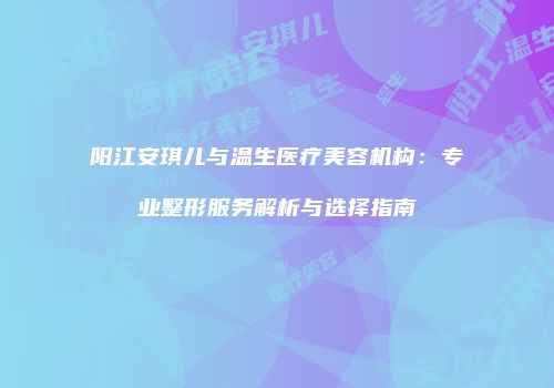 阳江安琪儿与温生医疗美容机构：专业整形服务解析与选择指南
