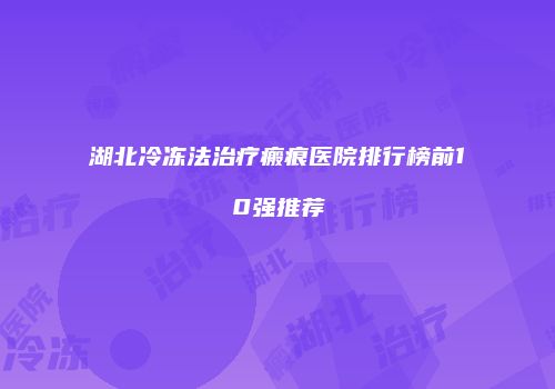 湖北冷冻法治疗瘢痕医院排行榜前10强推荐