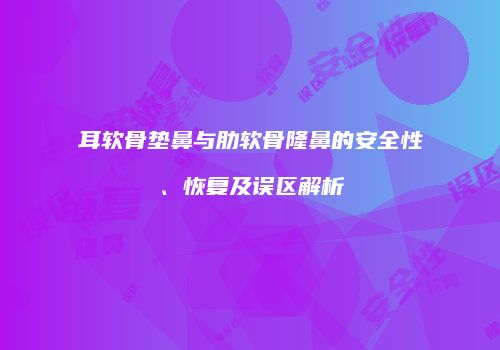 耳软骨垫鼻与肋软骨隆鼻的安全性、恢复及误区解析