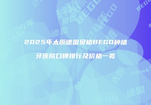 2025年太原德国贝格BEGO种植牙医院口碑排行及价格一览