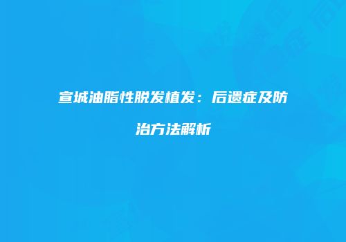 宣城油脂性脱发植发：后遗症及防治方法解析