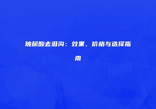 玻尿酸去泪沟：效果、价格与选择指南