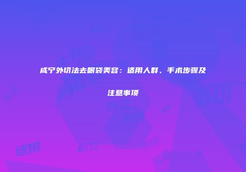 咸宁外切法去眼袋美容：适用人群、手术步骤及注意事项