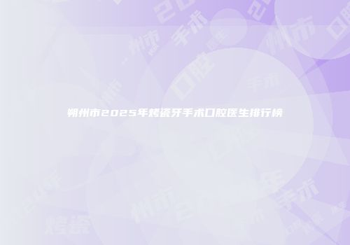 朔州市2025年烤瓷牙手术口腔医生排行榜