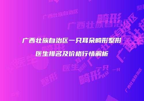 广西壮族自治区一只耳朵畸形整形医生排名及价格行情解析