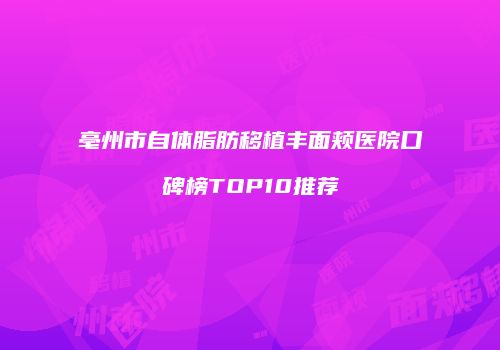 亳州市自体脂肪移植丰面颊医院口碑榜TOP10推荐