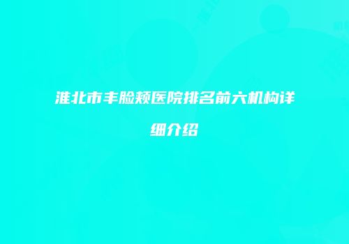 淮北市丰脸颊医院排名前六机构详细介绍