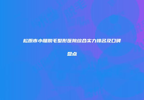 松原市小腿脱毛整形医院综合实力排名及口碑盘点