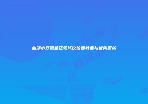 曲靖市牙龈矫正领域佼佼者特色与优势解析