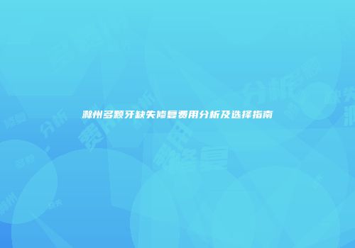 滁州多颗牙缺失修复费用分析及选择指南