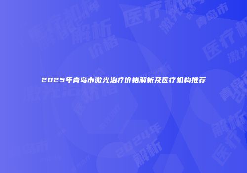 2025年青岛市激光治疗价格解析及医疗机构推荐