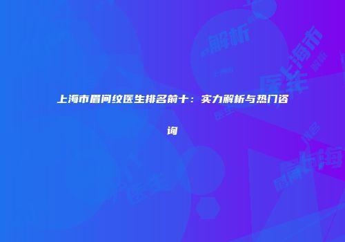 上海市眉间纹医生排名前十：实力解析与热门咨询