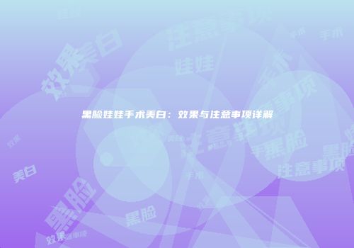黑脸娃娃手术美白：效果与注意事项详解