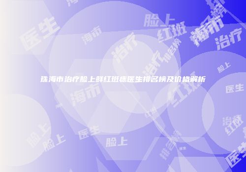 珠海市治疗脸上鲜红斑痣医生排名榜及价格解析