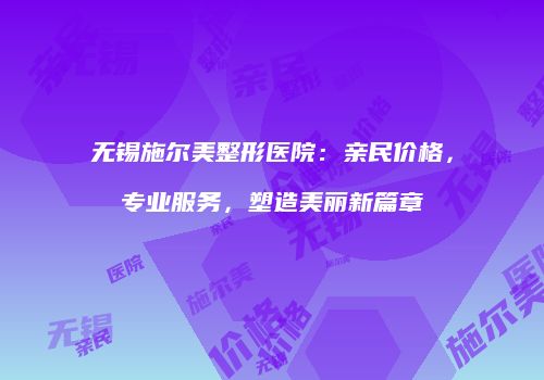 无锡施尔美整形医院：亲民价格，专业服务，塑造美丽新篇章