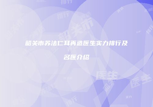 韶关市苏法仁耳再造医生实力排行及名医介绍