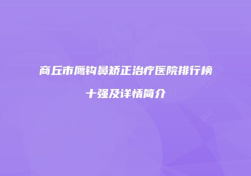 商丘市鹰钩鼻矫正治疗医院排行榜十强及详情简介