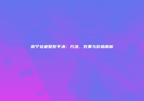 南宁祛疤整形手术：方法、效果与价格解析