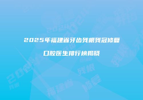 2025年福建省牙齿残根残冠修复口腔医生排行榜揭晓