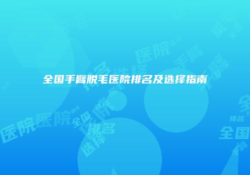 全国手臂脱毛医院排名及选择指南