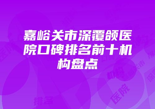 嘉峪关市深覆颌医院口碑排名前十机构盘点