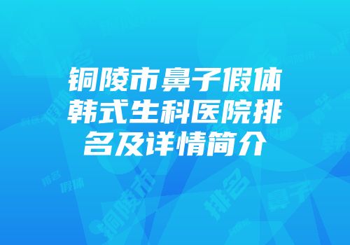 铜陵市鼻子假体韩式生科医院排名及详情简介
