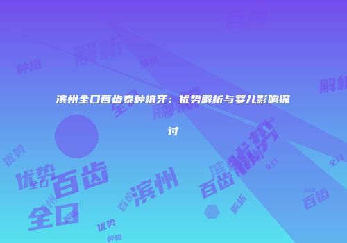 滨州全口百齿泰种植牙：优势解析与婴儿影响探讨
