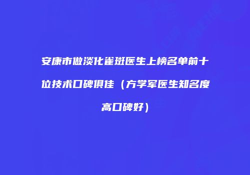 安康市做淡化雀斑医生上榜名单前十位技术口碑俱佳（方学军医生知名度高口碑好）