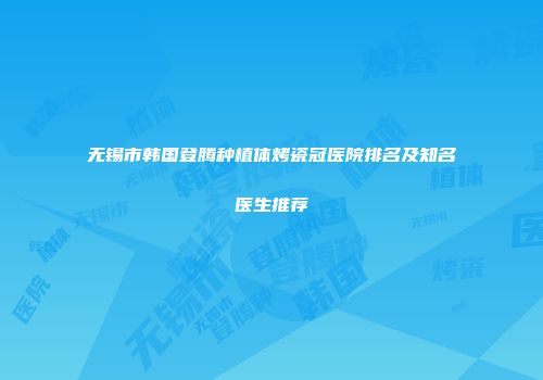 无锡市韩国登腾种植体烤瓷冠医院排名及知名医生推荐