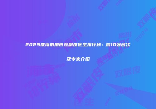 2025威海市扇形双眼皮医生排行榜：前10强名次及专家介绍