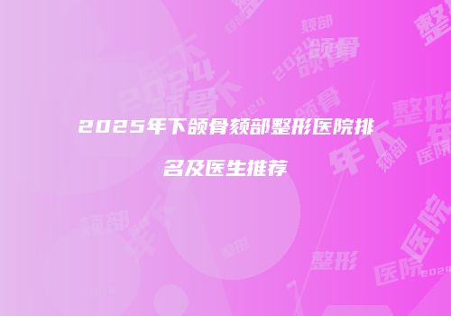 2025年下颌骨颏部整形医院排名及医生推荐