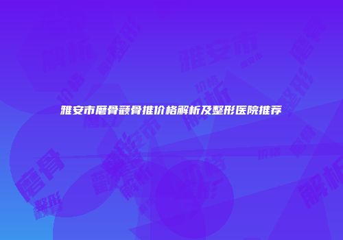 雅安市磨骨颧骨推价格解析及整形医院推荐