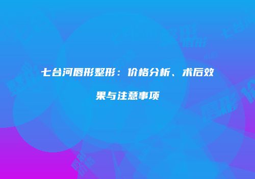 七台河唇形整形：价格分析、术后效果与注意事项