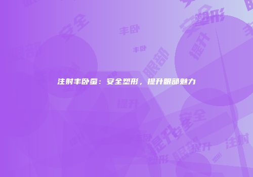 注射丰卧蚕：安全塑形，提升眼部魅力