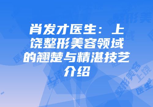 肖发才医生：上饶整形美容领域的翘楚与精湛技艺介绍