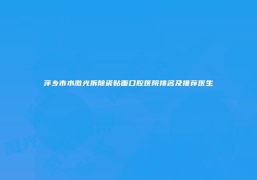 萍乡市水激光拆除瓷贴面口腔医院排名及推荐医生