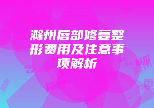 滁州唇部修复整形费用及注意事项解析
