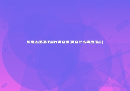 热玛吉原理找当代美容优(美容什么叫热玛吉)