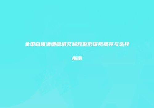 全国自体活细胞填充脸颊整形医院推荐与选择指南