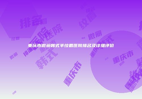 重庆市微丽韩式半纹眉医院排名及详细评价