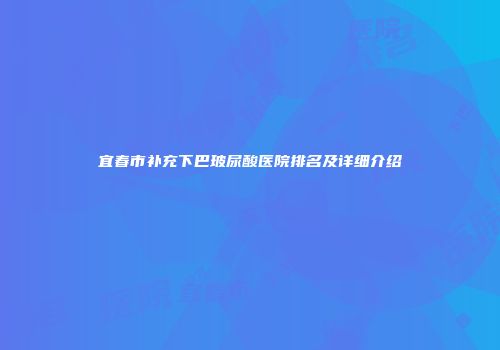 宜春市补充下巴玻尿酸医院排名及详细介绍