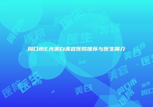 周口市E光美白美容医院推荐与医生简介