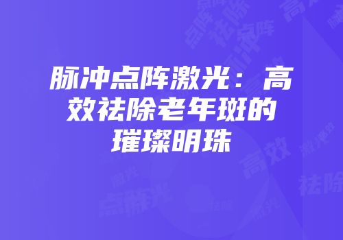 脉冲点阵激光：高效祛除老年斑的璀璨明珠