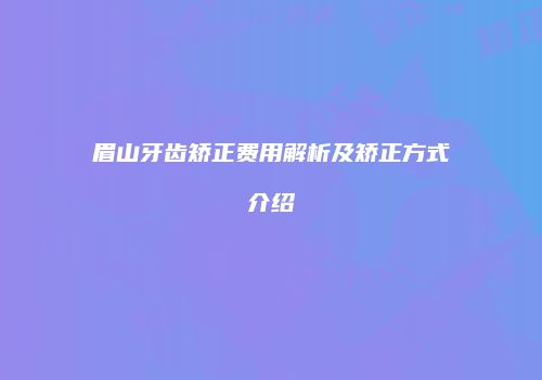 眉山牙齿矫正费用解析及矫正方式介绍